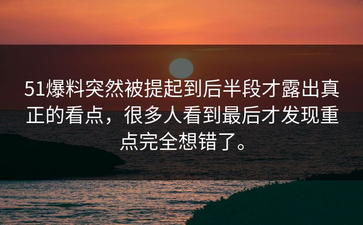 51爆料突然被提起到后半段才露出真正的看点，很多人看到最后才发现重点完全想错了。