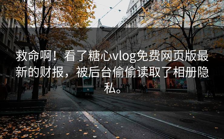 救命啊！看了糖心vlog免费网页版最新的财报，被后台偷偷读取了相册隐私。