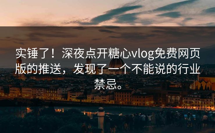 实锤了！深夜点开糖心vlog免费网页版的推送，发现了一个不能说的行业禁忌。