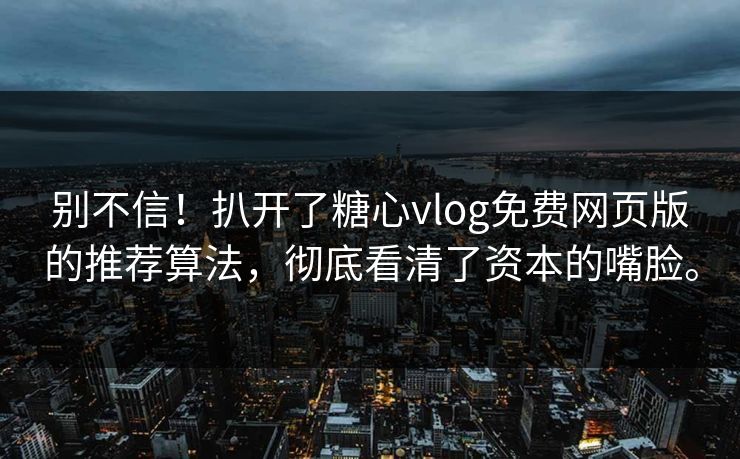 别不信！扒开了糖心vlog免费网页版的推荐算法，彻底看清了资本的嘴脸。