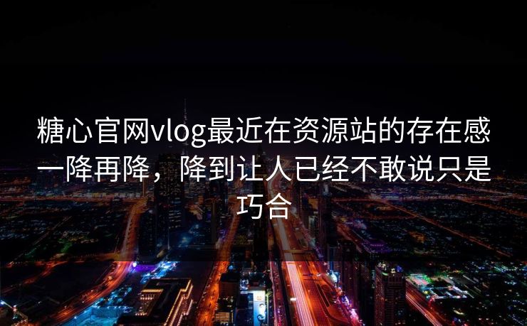 糖心官网vlog最近在资源站的存在感一降再降，降到让人已经不敢说只是巧合
