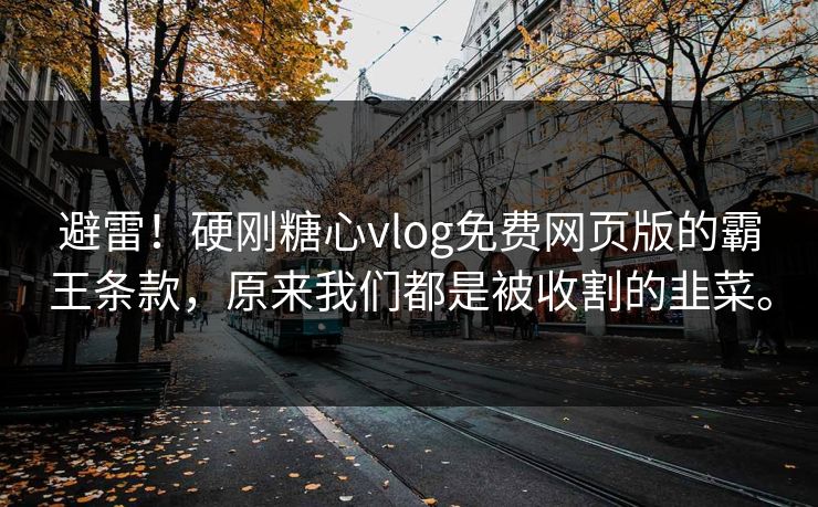 避雷！硬刚糖心vlog免费网页版的霸王条款，原来我们都是被收割的韭菜。