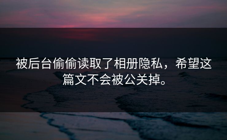被后台偷偷读取了相册隐私，希望这篇文不会被公关掉。