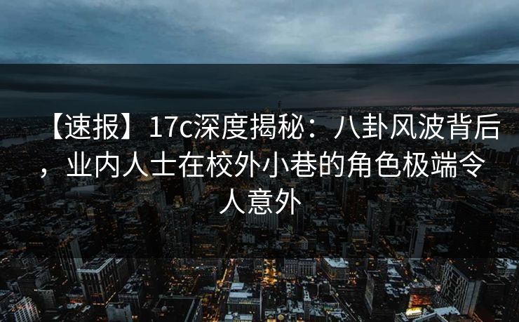 【速报】17c深度揭秘：八卦风波背后，业内人士在校外小巷的角色极端令人意外