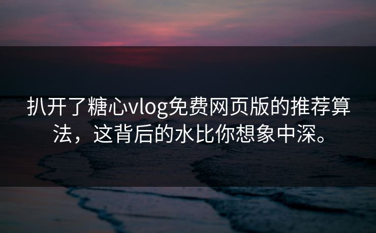 扒开了糖心vlog免费网页版的推荐算法，这背后的水比你想象中深。
