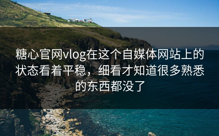 糖心官网vlog在这个自媒体网站上的状态看着平稳，细看才知道很多熟悉的东西都没了