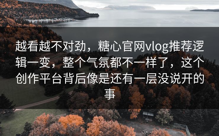 越看越不对劲，糖心官网vlog推荐逻辑一变，整个气氛都不一样了，这个创作平台背后像是还有一层没说开的事