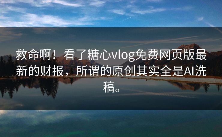 救命啊！看了糖心vlog免费网页版最新的财报，所谓的原创其实全是AI洗稿。