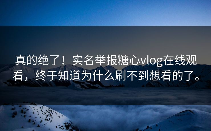 真的绝了！实名举报糖心vlog在线观看，终于知道为什么刷不到想看的了。