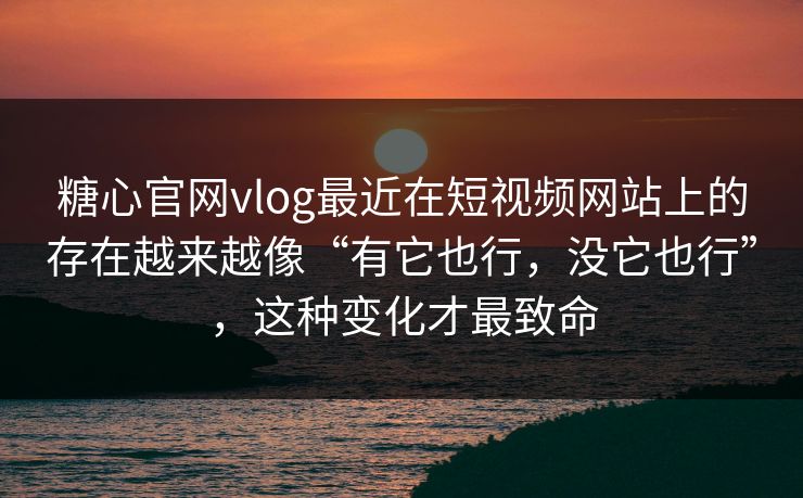 糖心官网vlog最近在短视频网站上的存在越来越像“有它也行，没它也行”，这种变化才最致命