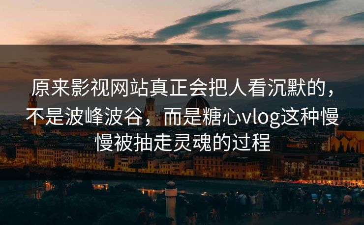 原来影视网站真正会把人看沉默的，不是波峰波谷，而是糖心vlog这种慢慢被抽走灵魂的过程