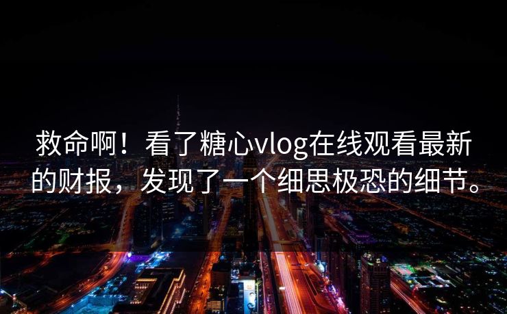 救命啊！看了糖心vlog在线观看最新的财报，发现了一个细思极恐的细节。