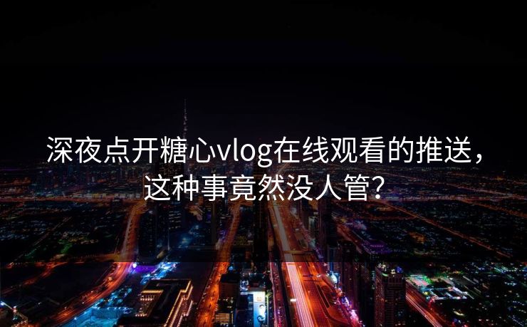 深夜点开糖心vlog在线观看的推送，这种事竟然没人管？