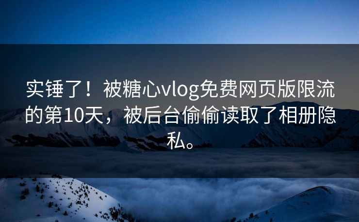 实锤了！被糖心vlog免费网页版限流的第10天，被后台偷偷读取了相册隐私。