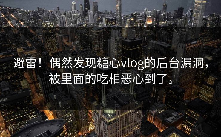 避雷！偶然发现糖心vlog的后台漏洞，被里面的吃相恶心到了。