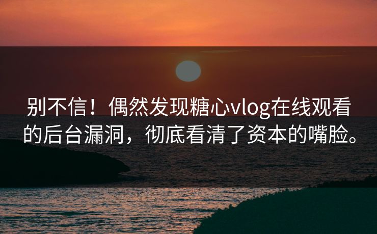 别不信！偶然发现糖心vlog在线观看的后台漏洞，彻底看清了资本的嘴脸。