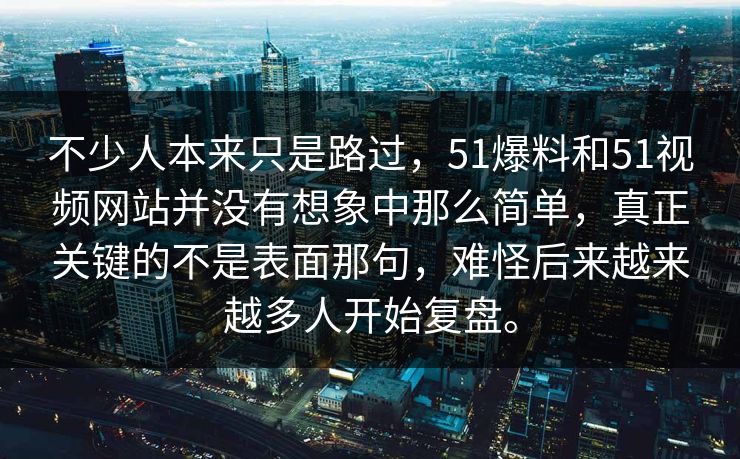 不少人本来只是路过，51爆料和51视频网站并没有想象中那么简单，真正关键的不是表面那句，难怪后来越来越多人开始复盘。