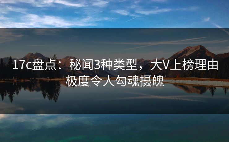 17c盘点：秘闻3种类型，大V上榜理由极度令人勾魂摄魄