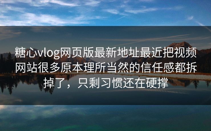 糖心vlog网页版最新地址最近把视频网站很多原本理所当然的信任感都拆掉了，只剩习惯还在硬撑