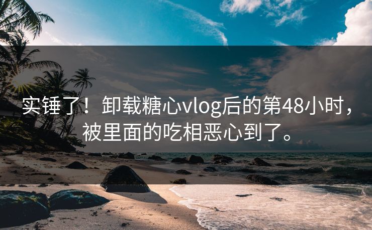 实锤了！卸载糖心vlog后的第48小时，被里面的吃相恶心到了。