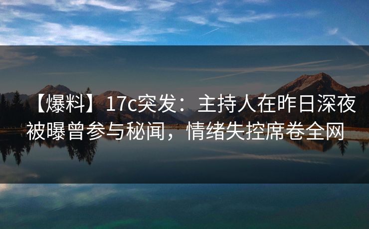 【爆料】17c突发：主持人在昨日深夜被曝曾参与秘闻，情绪失控席卷全网