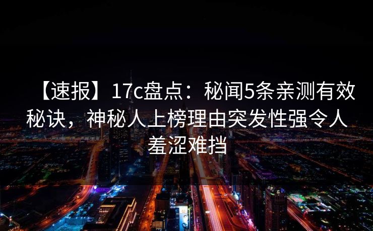【速报】17c盘点：秘闻5条亲测有效秘诀，神秘人上榜理由突发性强令人羞涩难挡