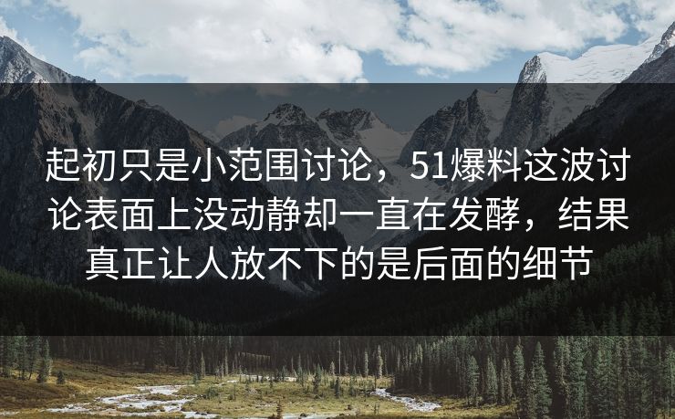 起初只是小范围讨论，51爆料这波讨论表面上没动静却一直在发酵，结果真正让人放不下的是后面的细节