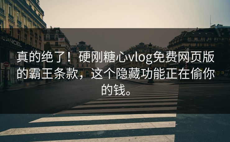 真的绝了！硬刚糖心vlog免费网页版的霸王条款，这个隐藏功能正在偷你的钱。