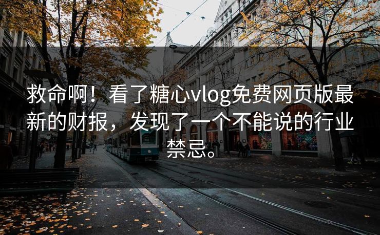 救命啊！看了糖心vlog免费网页版最新的财报，发现了一个不能说的行业禁忌。