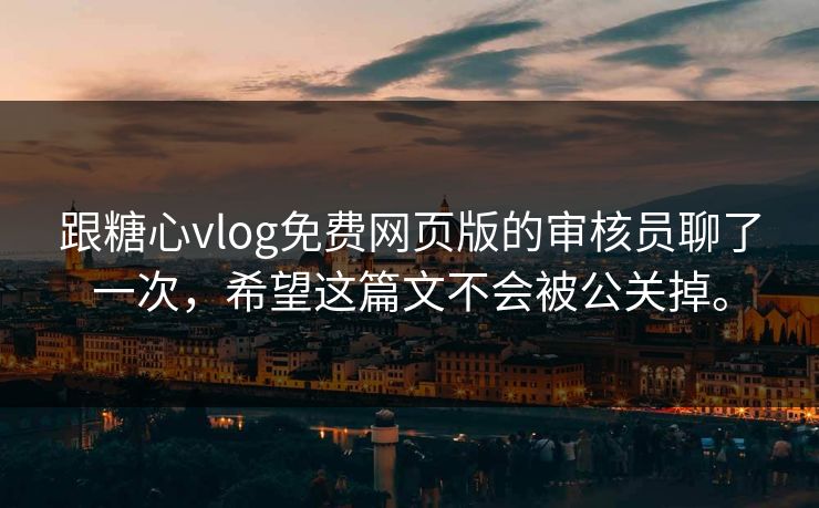 跟糖心vlog免费网页版的审核员聊了一次，希望这篇文不会被公关掉。