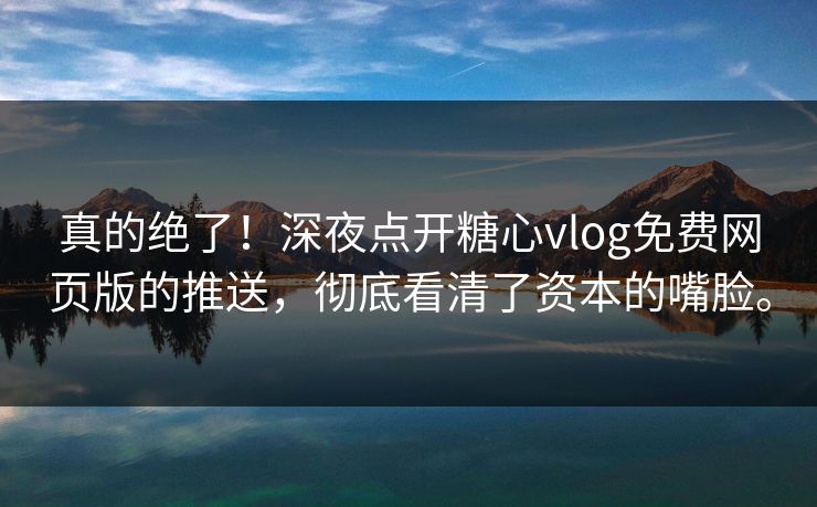 真的绝了！深夜点开糖心vlog免费网页版的推送，彻底看清了资本的嘴脸。