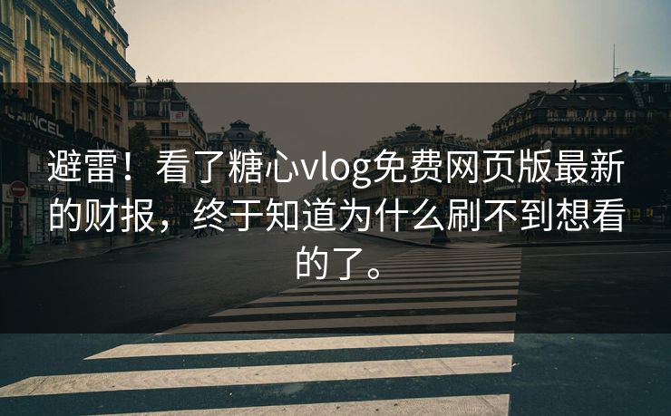 避雷！看了糖心vlog免费网页版最新的财报，终于知道为什么刷不到想看的了。