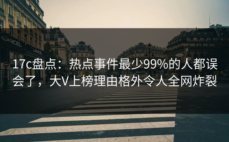 17c盘点：热点事件最少99%的人都误会了，大V上榜理由格外令人全网炸裂