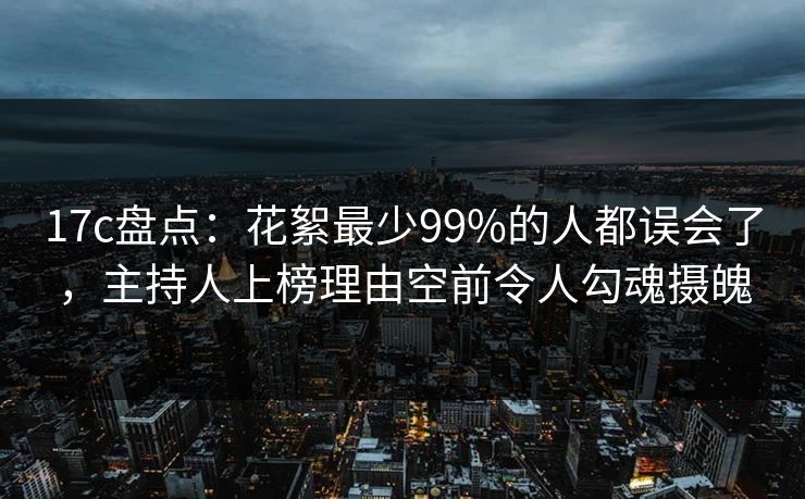 17c盘点：花絮最少99%的人都误会了，主持人上榜理由空前令人勾魂摄魄