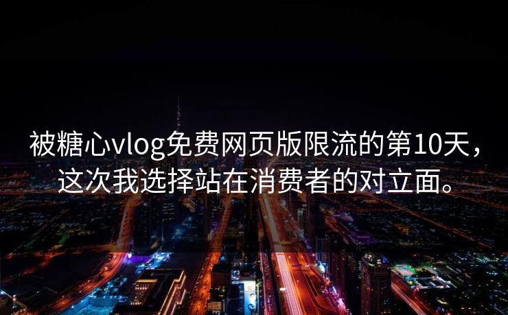 被糖心vlog免费网页版限流的第10天，这次我选择站在消费者的对立面。
