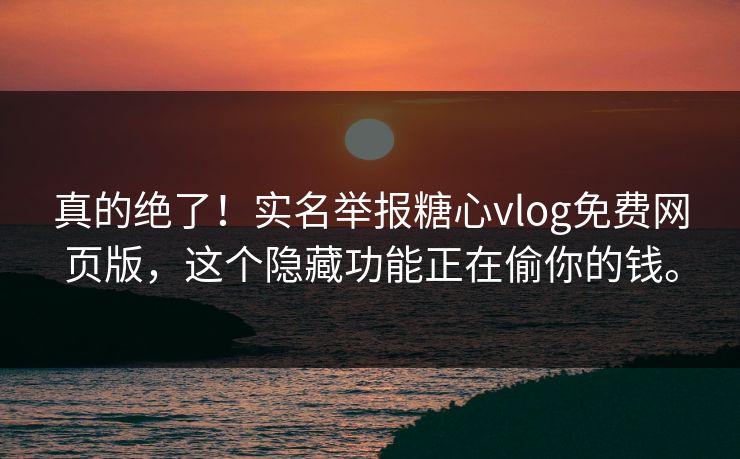 真的绝了！实名举报糖心vlog免费网页版，这个隐藏功能正在偷你的钱。