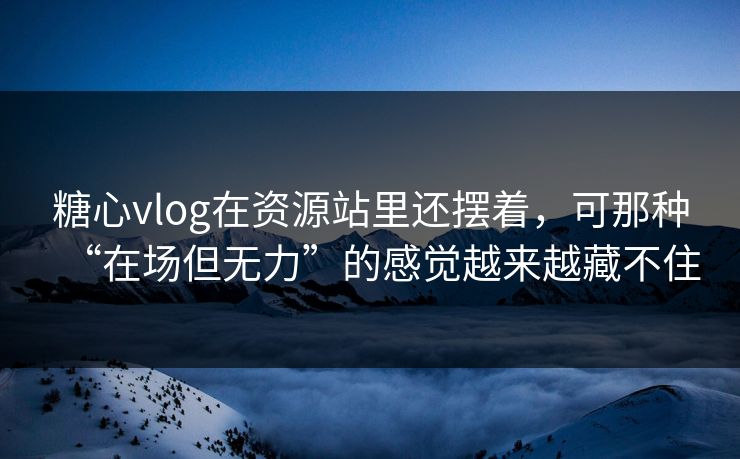 糖心vlog在资源站里还摆着，可那种“在场但无力”的感觉越来越藏不住