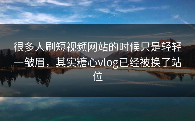 很多人刷短视频网站的时候只是轻轻一皱眉，其实糖心vlog已经被换了站位