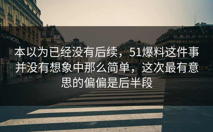 本以为已经没有后续，51爆料这件事并没有想象中那么简单，这次最有意思的偏偏是后半段