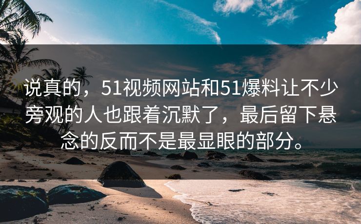 说真的，51视频网站和51爆料让不少旁观的人也跟着沉默了，最后留下悬念的反而不是最显眼的部分。