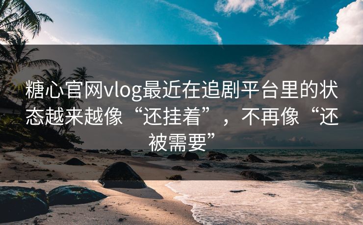 糖心官网vlog最近在追剧平台里的状态越来越像“还挂着”，不再像“还被需要”