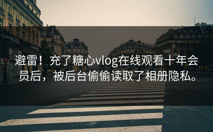 避雷！充了糖心vlog在线观看十年会员后，被后台偷偷读取了相册隐私。