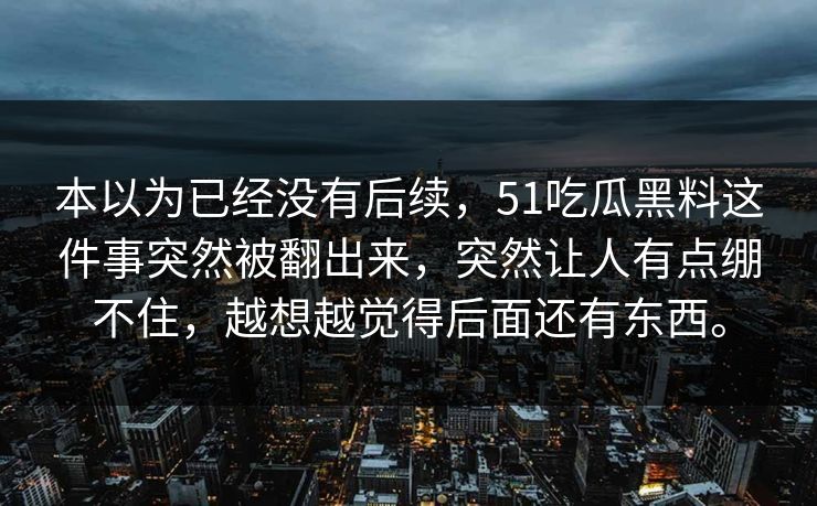 本以为已经没有后续，51吃瓜黑料这件事突然被翻出来，突然让人有点绷不住，越想越觉得后面还有东西。