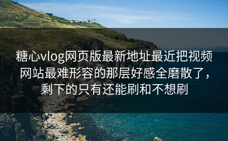 糖心vlog网页版最新地址最近把视频网站最难形容的那层好感全磨散了，剩下的只有还能刷和不想刷