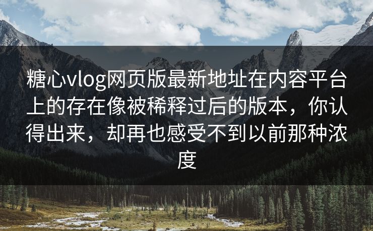糖心vlog网页版最新地址在内容平台上的存在像被稀释过后的版本，你认得出来，却再也感受不到以前那种浓度