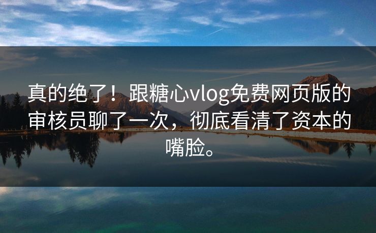 真的绝了！跟糖心vlog免费网页版的审核员聊了一次，彻底看清了资本的嘴脸。