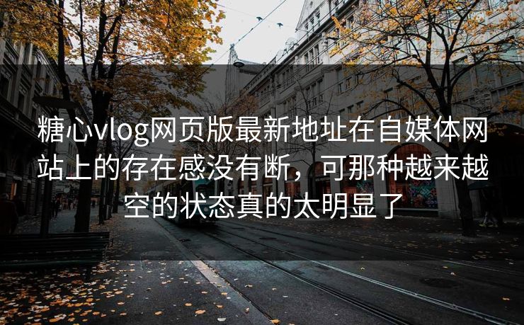 糖心vlog网页版最新地址在自媒体网站上的存在感没有断，可那种越来越空的状态真的太明显了
