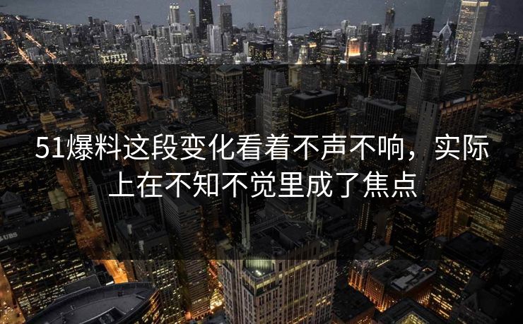 51爆料这段变化看着不声不响，实际上在不知不觉里成了焦点