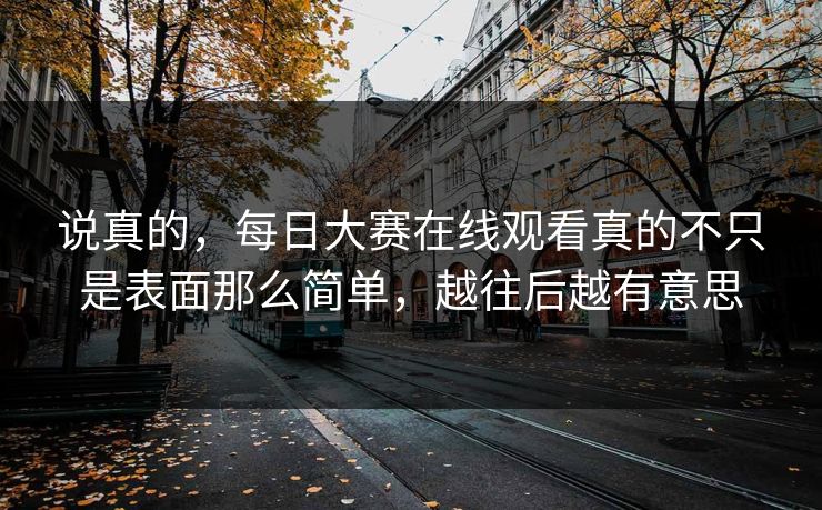 说真的，每日大赛在线观看真的不只是表面那么简单，越往后越有意思