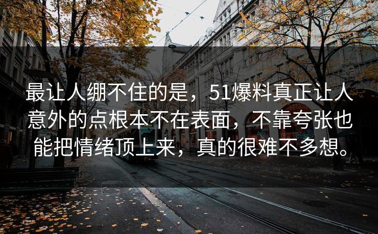 最让人绷不住的是，51爆料真正让人意外的点根本不在表面，不靠夸张也能把情绪顶上来，真的很难不多想。